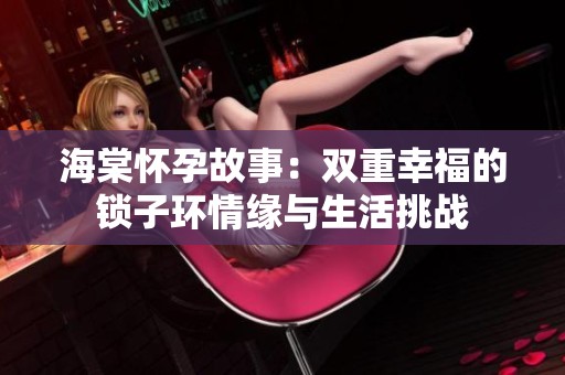 海棠怀孕故事：双重幸福的锁子环情缘与生活挑战