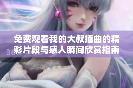 免费观看我的大叔插曲的精彩片段与感人瞬间欣赏指南