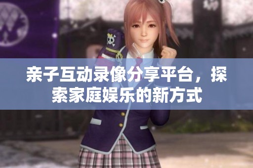 亲子互动录像分享平台，探索家庭娱乐的新方式