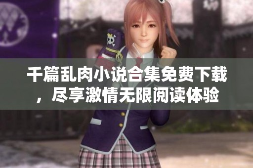 千篇乱肉小说合集免费下载，尽享激情无限阅读体验