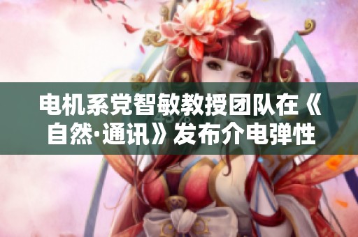 电机系党智敏教授团队在《自然·通讯》发布介电弹性体研究成果