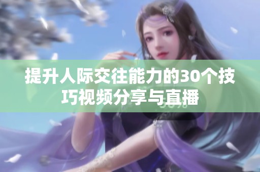 提升人际交往能力的30个技巧视频分享与直播