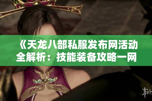 《天龙八部私服发布网活动全解析：技能装备攻略一网打尽》