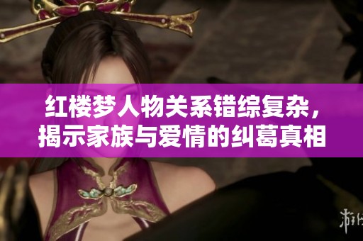 红楼梦人物关系错综复杂，揭示家族与爱情的纠葛真相