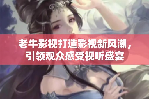 老牛影视打造影视新风潮，引领观众感受视听盛宴
