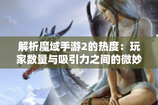 解析魔域手游2的热度：玩家数量与吸引力之间的微妙关系