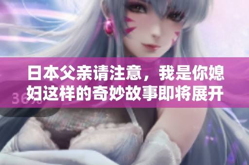 日本父亲请注意，我是你媳妇这样的奇妙故事即将展开