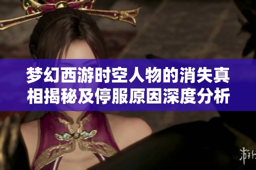 梦幻西游时空人物的消失真相揭秘及停服原因深度分析