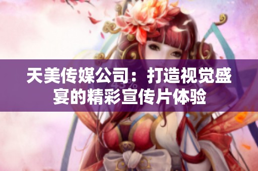 天美传媒公司：打造视觉盛宴的精彩宣传片体验