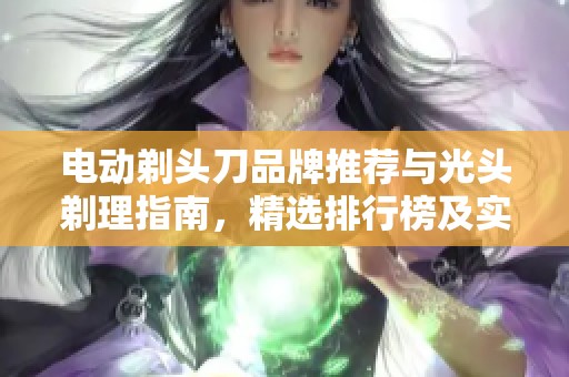 电动剃头刀品牌推荐与光头剃理指南，精选排行榜及实用图片分享