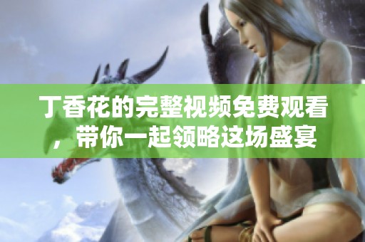 丁香花的完整视频免费观看，带你一起领略这场盛宴