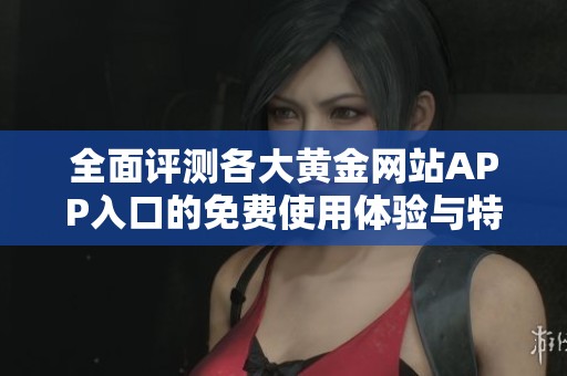 全面评测各大黄金网站APP入口的免费使用体验与特色功能