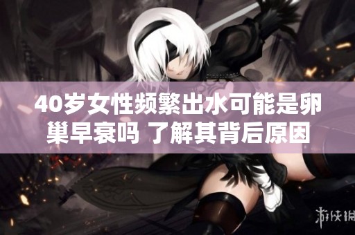40岁女性频繁出水可能是卵巢早衰吗 了解其背后原因