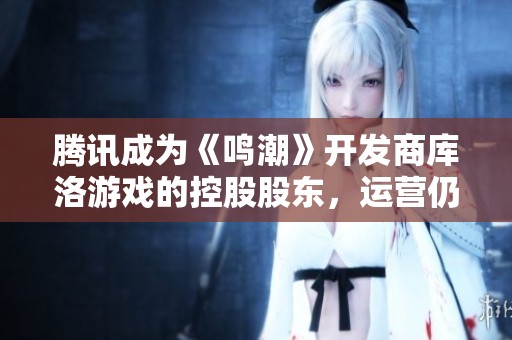 腾讯成为《鸣潮》开发商库洛游戏的控股股东，运营仍由其自主进行