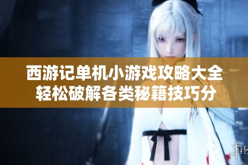 西游记单机小游戏攻略大全 轻松破解各类秘籍技巧分享