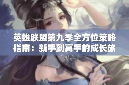 英雄联盟第九季全方位策略指南：新手到高手的成长旅程分享