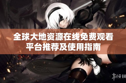 全球大地资源在线免费观看平台推荐及使用指南