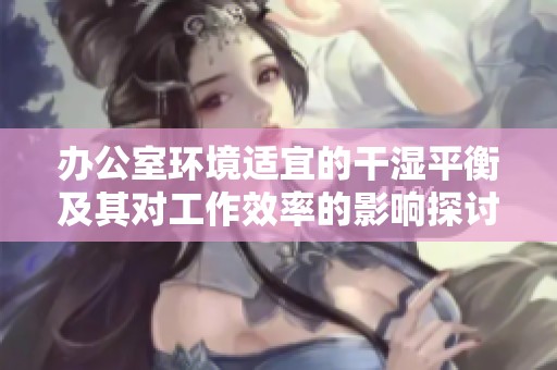 办公室环境适宜的干湿平衡及其对工作效率的影响探讨