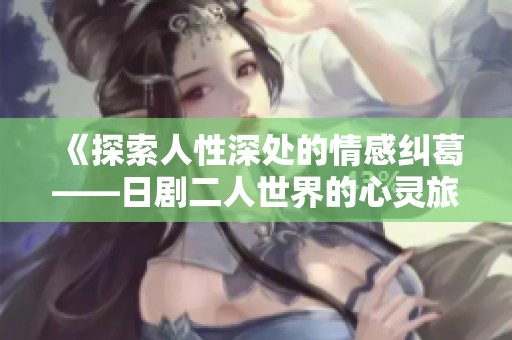 《探索人性深处的情感纠葛——日剧二人世界的心灵旅程》