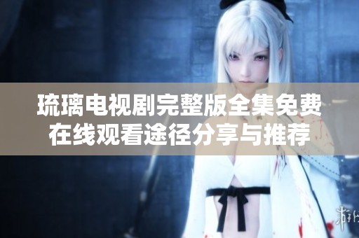 琉璃电视剧完整版全集免费在线观看途径分享与推荐