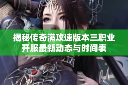 揭秘传奇满攻速版本三职业开服最新动态与时间表