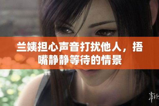 兰姨担心声音打扰他人，捂嘴静静等待的情景