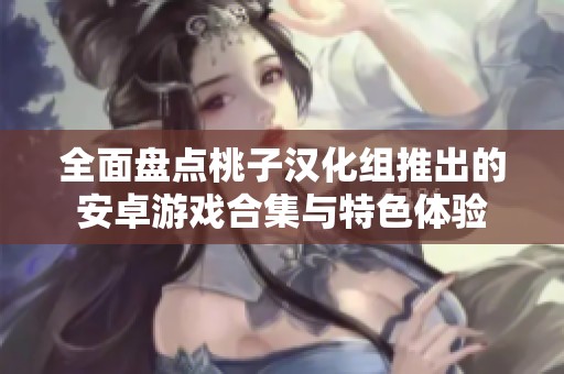 全面盘点桃子汉化组推出的安卓游戏合集与特色体验