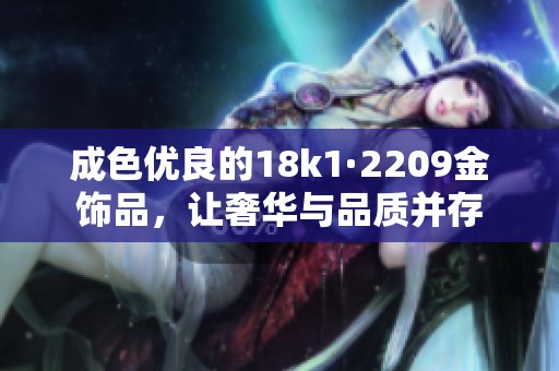 成色优良的18k1·2209金饰品，让奢华与品质并存