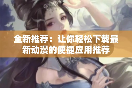 全新推荐：让你轻松下载最新动漫的便捷应用推荐