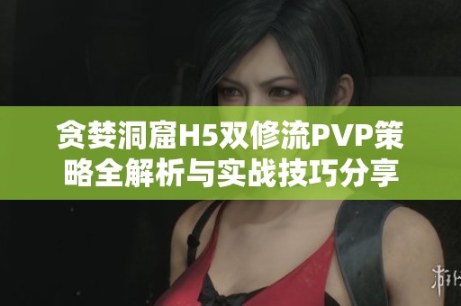 贪婪洞窟H5双修流PVP策略全解析与实战技巧分享