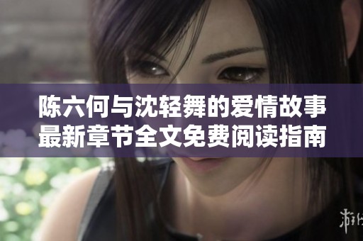陈六何与沈轻舞的爱情故事最新章节全文免费阅读指南