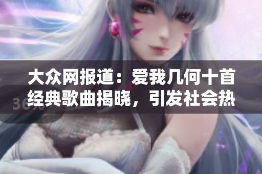 大众网报道：爱我几何十首经典歌曲揭晓，引发社会热议与赞赏
