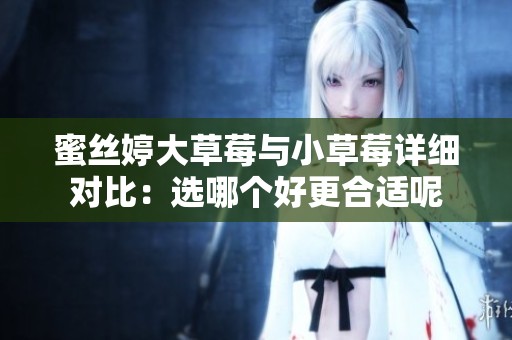蜜丝婷大草莓与小草莓详细对比：选哪个好更合适呢