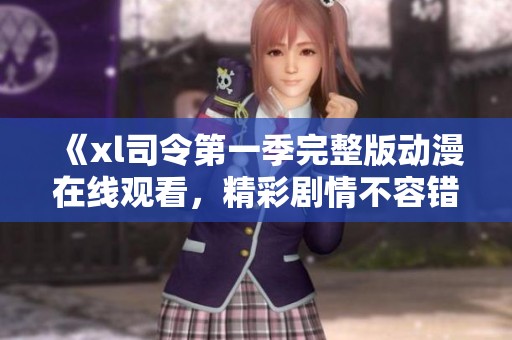 《xl司令第一季完整版动漫在线观看，精彩剧情不容错过》