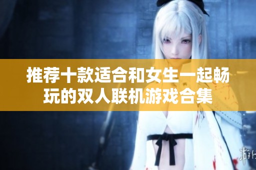 推荐十款适合和女生一起畅玩的双人联机游戏合集