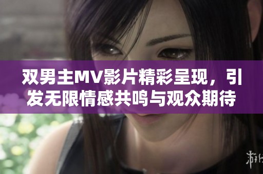 双男主MV影片精彩呈现，引发无限情感共鸣与观众期待