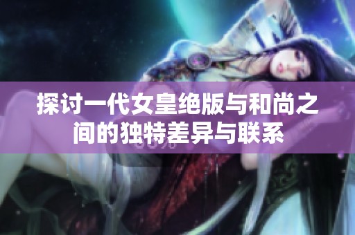 探讨一代女皇绝版与和尚之间的独特差异与联系