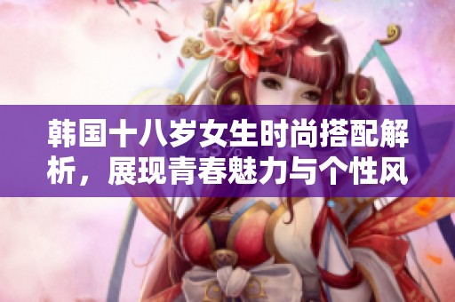韩国十八岁女生时尚搭配解析，展现青春魅力与个性风采