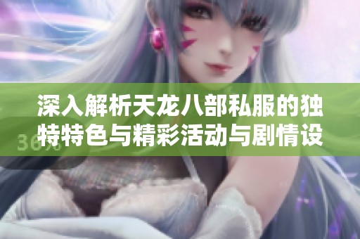 深入解析天龙八部私服的独特特色与精彩活动与剧情设计