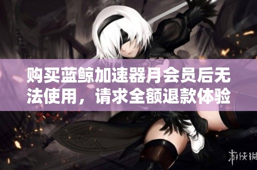 购买蓝鲸加速器月会员后无法使用，请求全额退款体验不佳