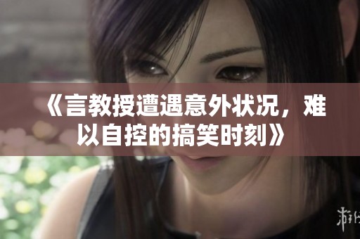 《言教授遭遇意外状况，难以自控的搞笑时刻》