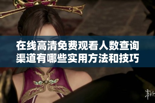 在线高清免费观看人数查询渠道有哪些实用方法和技巧