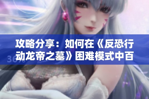 攻略分享：如何在《反恐行动龙帝之墓》困难模式中百战不殆