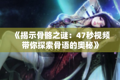《揭示骨骼之谜：47秒视频带你探索骨语的奥秘》