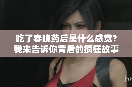 吃了春晚药后是什么感觉？我来告诉你背后的疯狂故事