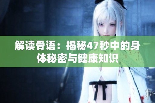 解读骨语：揭秘47秒中的身体秘密与健康知识