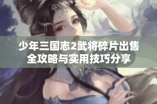 少年三国志2武将碎片出售全攻略与实用技巧分享