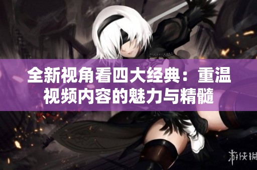 全新视角看四大经典：重温视频内容的魅力与精髓