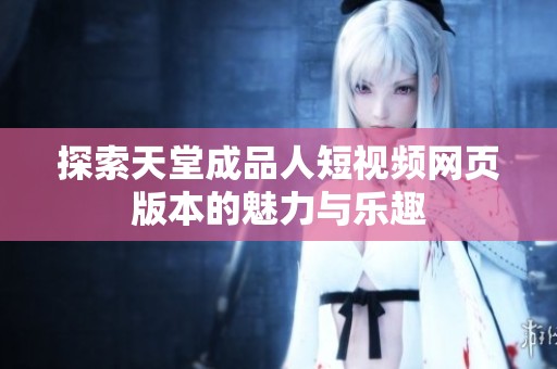 探索天堂成品人短视频网页版本的魅力与乐趣