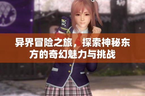 异界冒险之旅，探索神秘东方的奇幻魅力与挑战